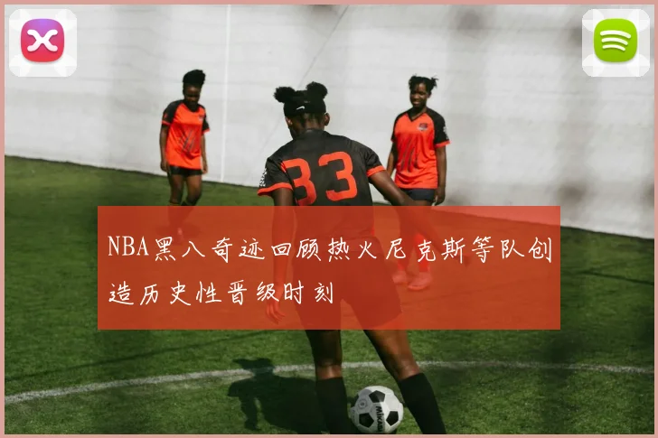 NBA黑八奇迹回顾热火尼克斯等队创造历史性晋级时刻