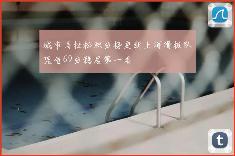 城市马拉松积分榜更新上海滑板队凭借69分稳居第一名