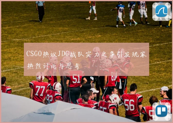 CSGO热议JDG战队实力之争引发玩家热烈讨论与思考