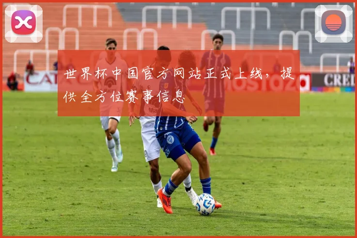 世界杯中国官方网站正式上线,提供全方位赛事信息