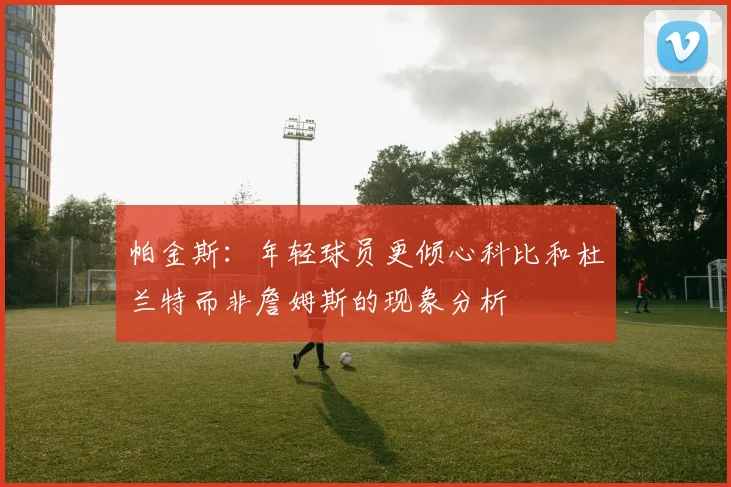 帕金斯:年轻球员更倾心科比和杜兰特而非詹姆斯的现象分析