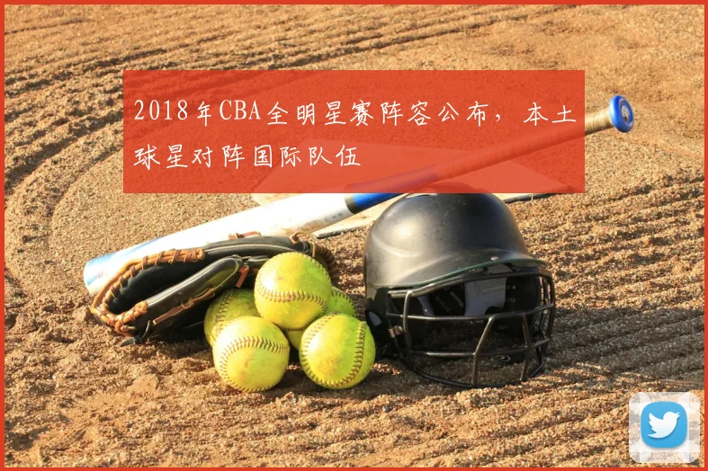 2018年CBA全明星赛阵容公布，本土球星对阵国际队伍