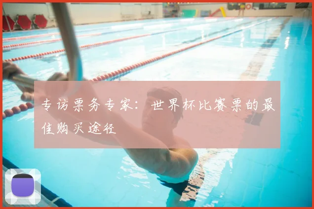 专访票务专家:世界杯比赛票的最佳购买途径