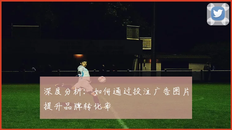 深度分析:如何通过投注广告图片提升品牌转化率