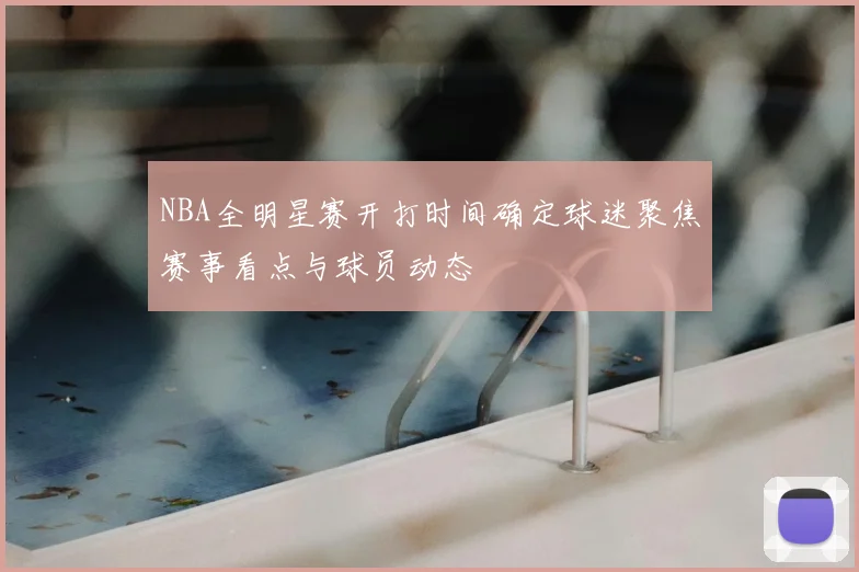 NBA全明星赛开打时间确定球迷聚焦赛事看点与球员动态