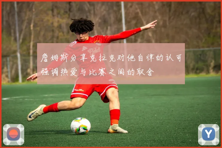 詹姆斯分享克拉克对他自律的认可强调热爱与比赛之间的取舍