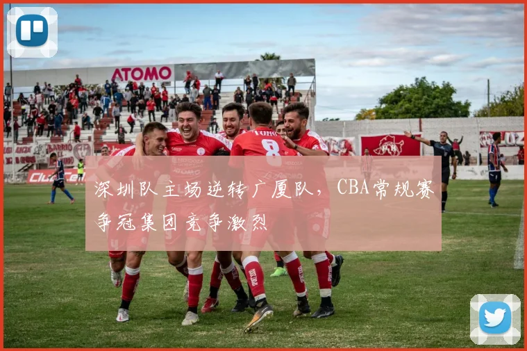 深圳队主场逆转广厦队,CBA常规赛争冠集团竞争激烈