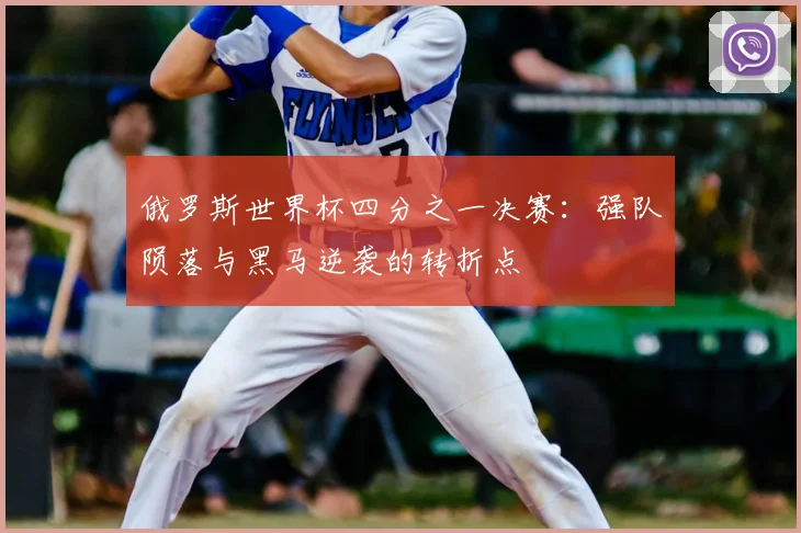 俄罗斯世界杯四分之一决赛:强队陨落与黑马逆袭的转折点