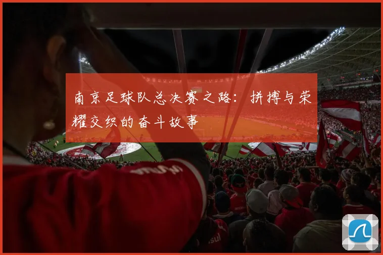 南京足球队总决赛之路:拼搏与荣耀交织的奋斗故事