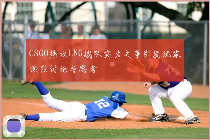CSGO热议LNG战队实力之争引发玩家热烈讨论与思考