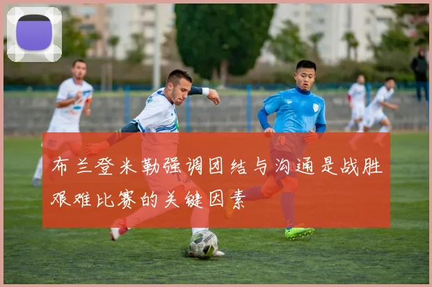 布兰登米勒强调团结与沟通是战胜艰难比赛的关键因素