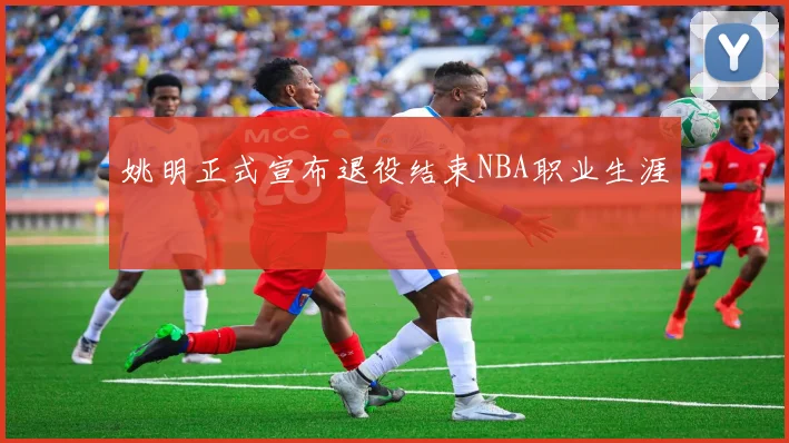 姚明正式宣布退役结束NBA职业生涯