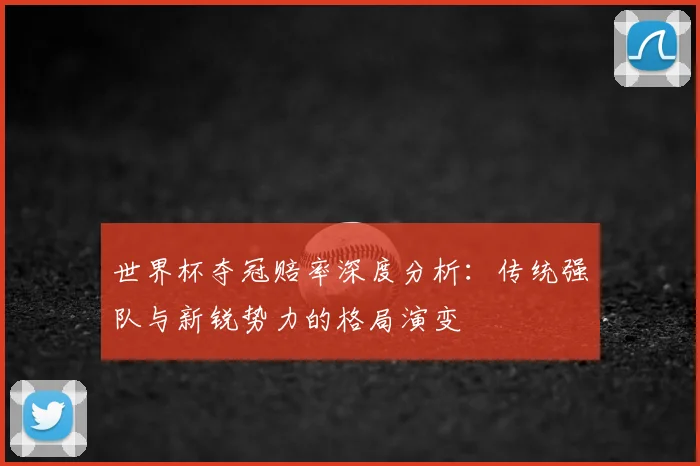 世界杯夺冠赔率深度分析:传统强队与新锐势力的格局演变