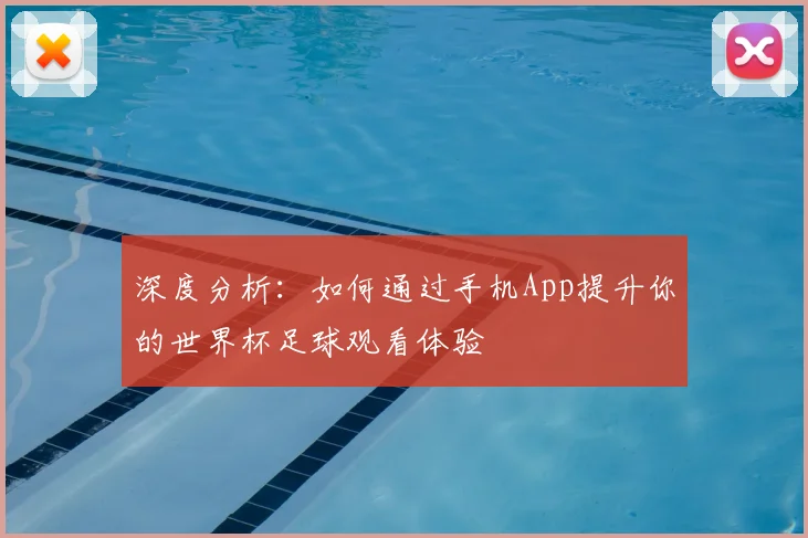 深度分析：如何通过手机App提升你的世界杯足球观看体验