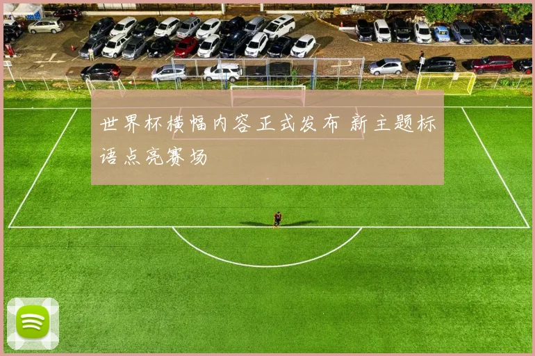 世界杯横幅内容正式发布 新主题标语点亮赛场