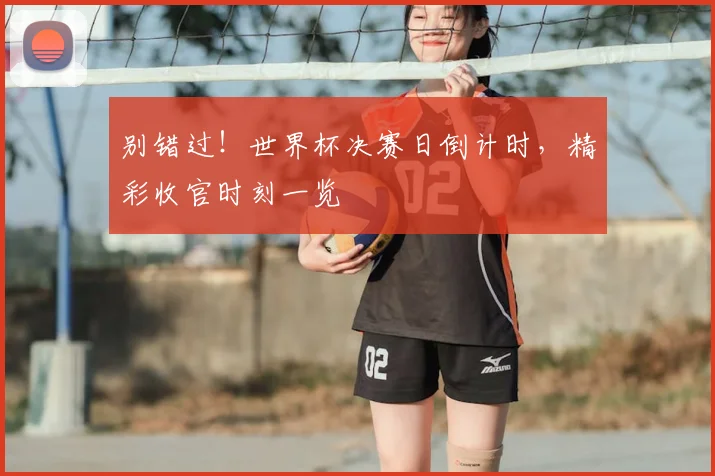 别错过!世界杯决赛日倒计时,精彩收官时刻一览