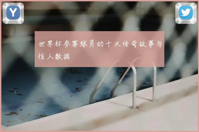 世界杯参赛球员的十大传奇故事与惊人数据