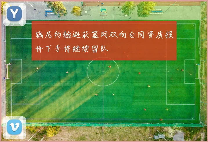 钱尼约翰逊获篮网双向合同资质报价下季将继续留队
