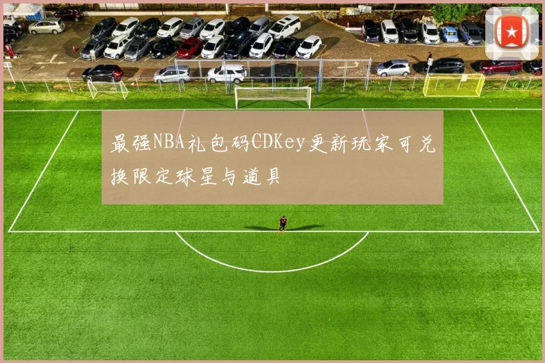 最强NBA礼包码CDKey更新玩家可兑换限定球星与道具