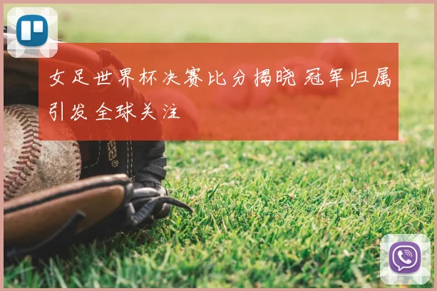 女足世界杯决赛比分揭晓 冠军归属引发全球关注