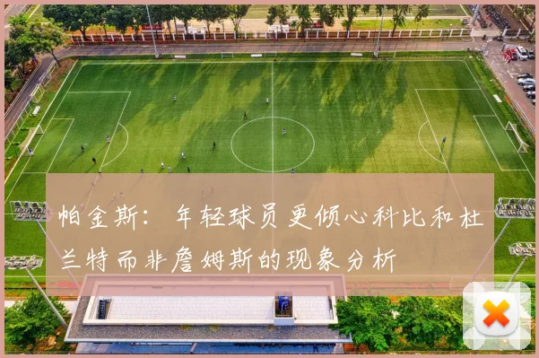 帕金斯:年轻球员更倾心科比和杜兰特而非詹姆斯的现象分析
