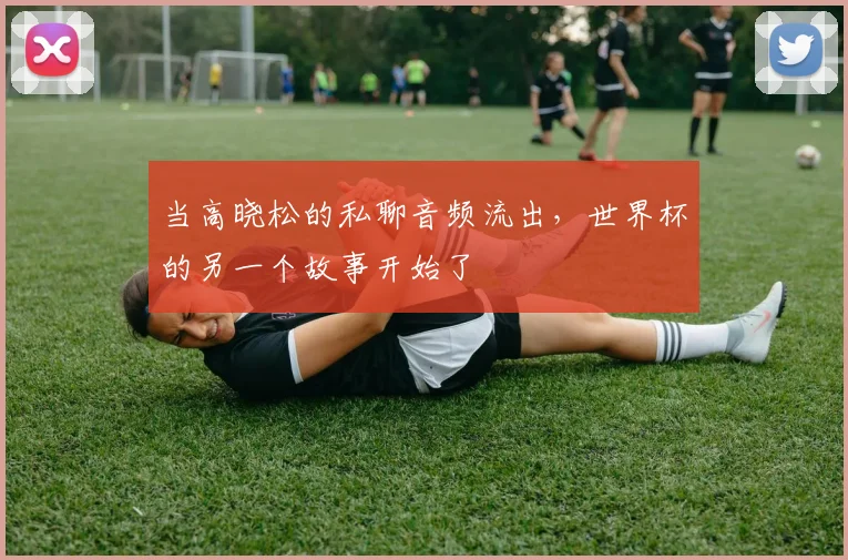 当高晓松的私聊音频流出，世界杯的另一个故事开始了