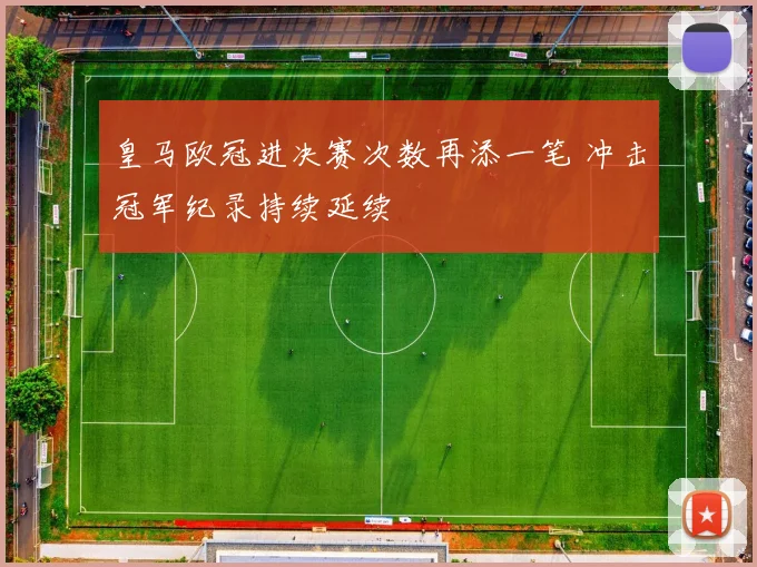皇马欧冠进决赛次数再添一笔 冲击冠军纪录持续延续