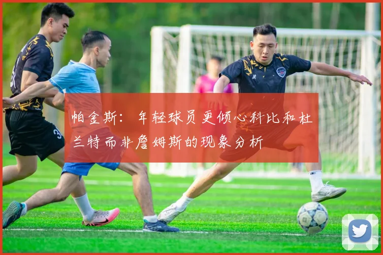 帕金斯:年轻球员更倾心科比和杜兰特而非詹姆斯的现象分析