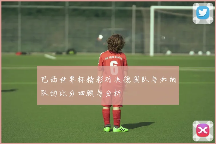 巴西世界杯精彩对决德国队与加纳队的比分回顾与分析