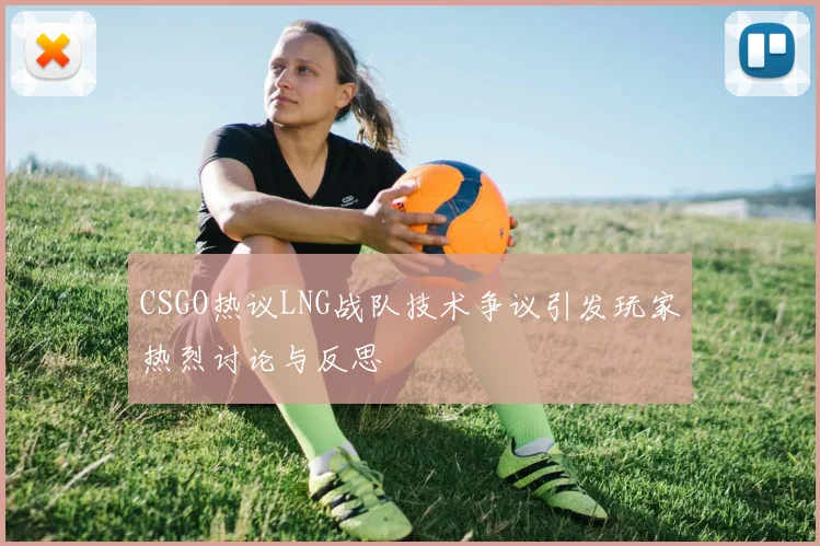 CSGO热议LNG战队技术争议引发玩家热烈讨论与反思