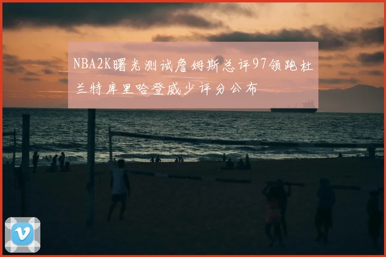 NBA2K曙光测试詹姆斯总评97领跑杜兰特库里哈登威少评分公布