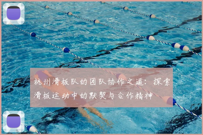 杭州滑板队的团队协作之道:探索滑板运动中的默契与合作精神