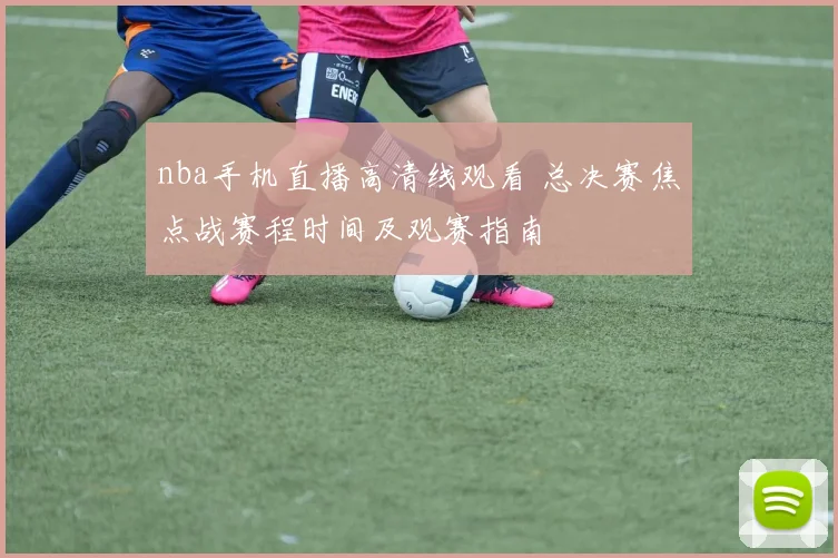 nba手机直播高清线观看 总决赛焦点战赛程时间及观赛指南