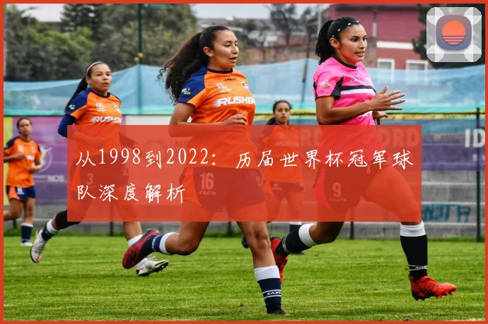 从1998到2022:历届世界杯冠军球队深度解析