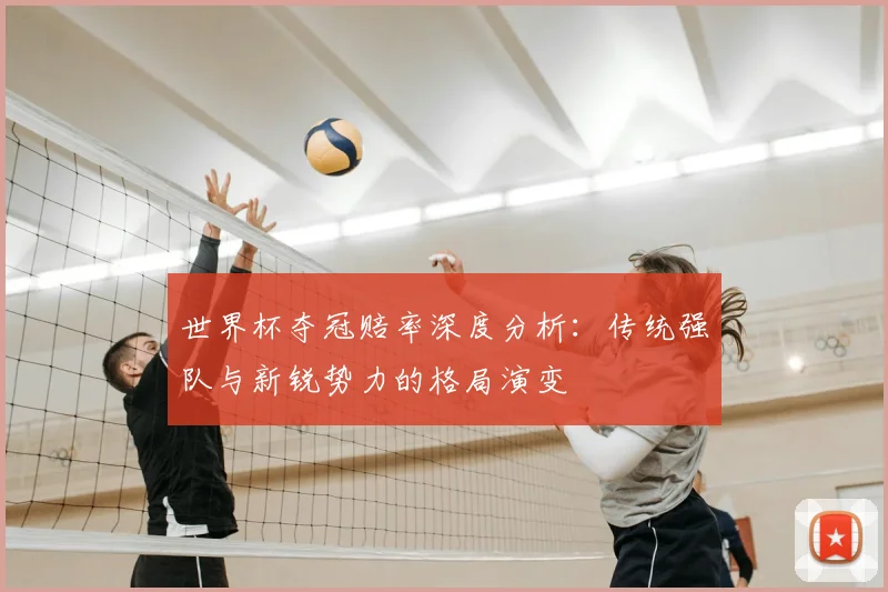 世界杯夺冠赔率深度分析:传统强队与新锐势力的格局演变
