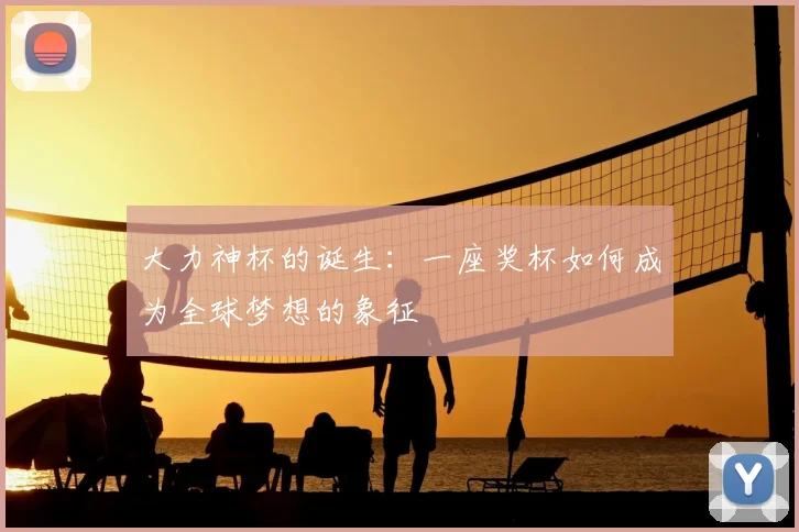 大力神杯的诞生:一座奖杯如何成为全球梦想的象征