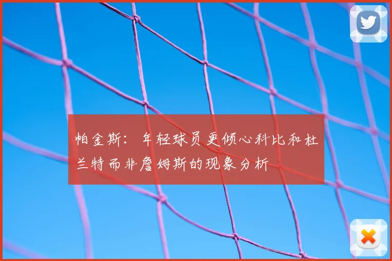 帕金斯：年轻球员更倾心科比和杜兰特而非詹姆斯的现象分析