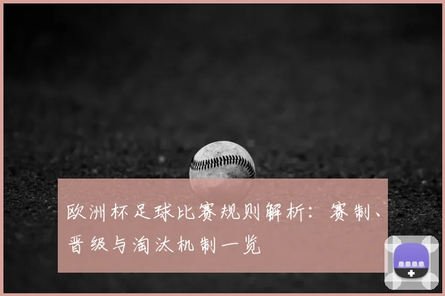 欧洲杯足球比赛规则解析:赛制、晋级与淘汰机制一览