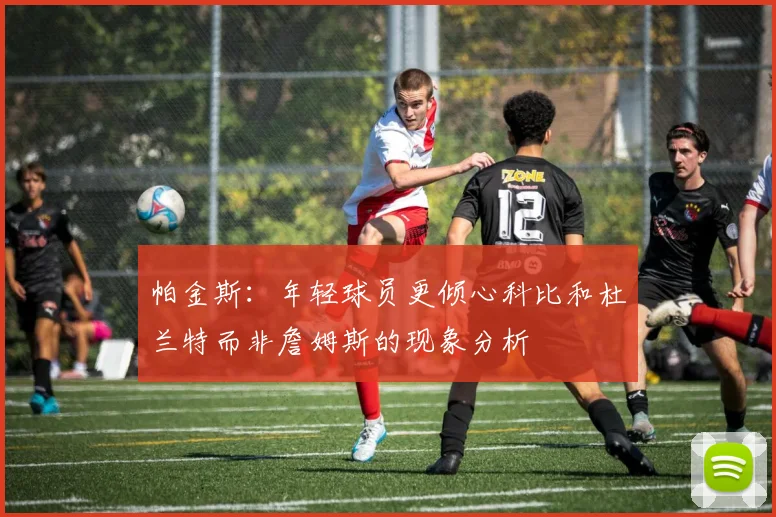 帕金斯：年轻球员更倾心科比和杜兰特而非詹姆斯的现象分析