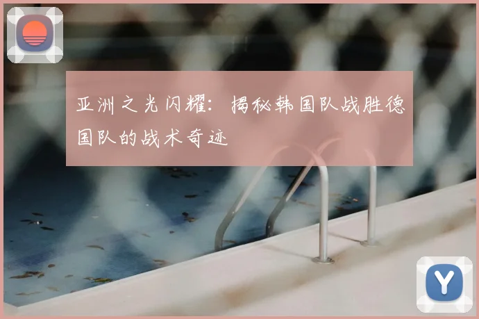 亚洲之光闪耀：揭秘韩国队战胜德国队的战术奇迹