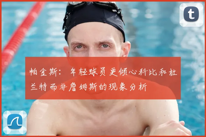 帕金斯：年轻球员更倾心科比和杜兰特而非詹姆斯的现象分析