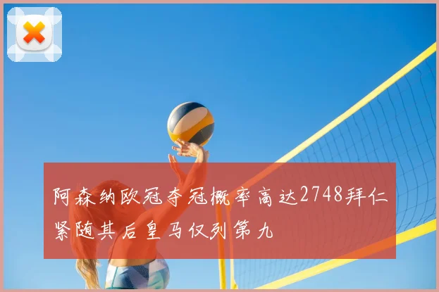 阿森纳欧冠夺冠概率高达2748拜仁紧随其后皇马仅列第九