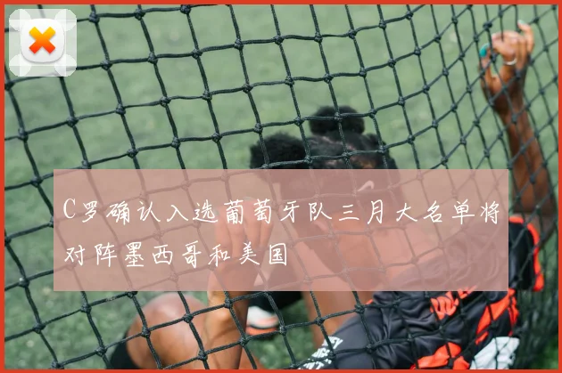 C罗确认入选葡萄牙队三月大名单将对阵墨西哥和美国