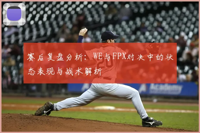 赛后复盘分析:WE与FPX对决中的状态表现与战术解析