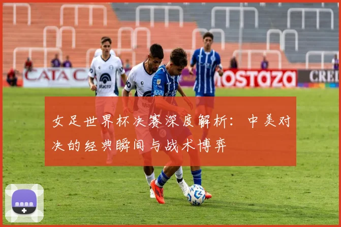 女足世界杯决赛深度解析:中美对决的经典瞬间与战术博弈