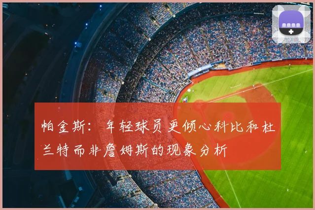 帕金斯:年轻球员更倾心科比和杜兰特而非詹姆斯的现象分析