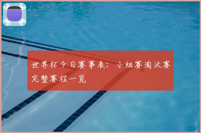 世界杯今日赛事表:小组赛淘汰赛完整赛程一览