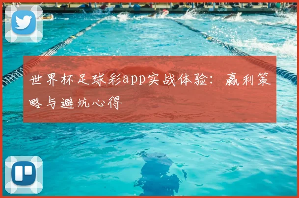 世界杯足球彩app实战体验:赢利策略与避坑心得