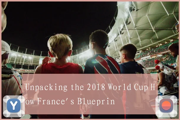 Unpacking the 2018 World Cup How France's Blueprin