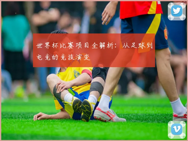 世界杯比赛项目全解析:从足球到电竞的竞技演变
